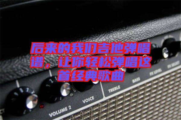 后來的我們吉他彈唱譜，讓你輕松彈唱這首經(jīng)典歌曲