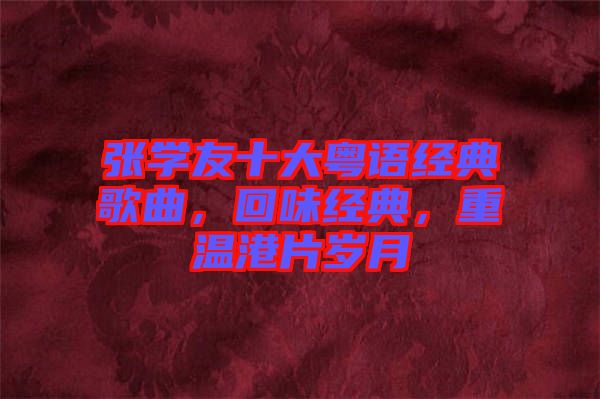 張學(xué)友十大粵語經(jīng)典歌曲，回味經(jīng)典，重溫港片歲月