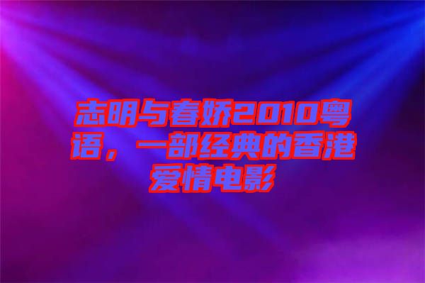 志明與春嬌2010粵語，一部經(jīng)典的香港愛情電影