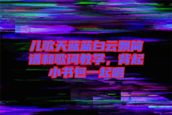 兒歌天藍藍白云飄簡譜和歌詞教學(xué)，背起小書包一起唱