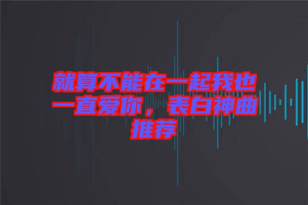 就算不能在一起我也一直愛你，表白神曲推薦