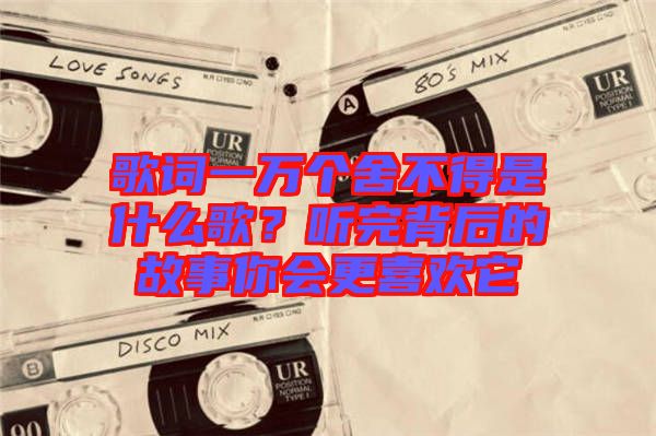 歌詞一萬(wàn)個(gè)舍不得是什么歌？聽完背后的故事你會(huì)更喜歡它