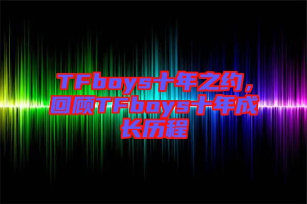 TFboys十年之約，回顧TFboys十年成長(zhǎng)歷程