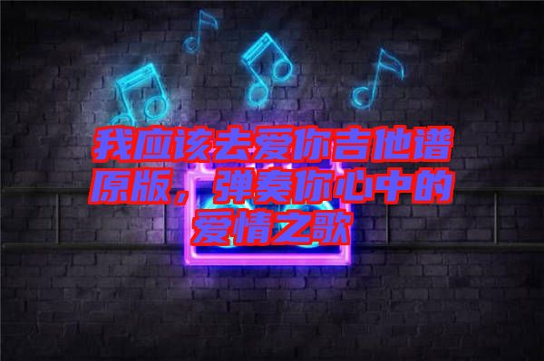 我應(yīng)該去愛你吉他譜原版，彈奏你心中的愛情之歌