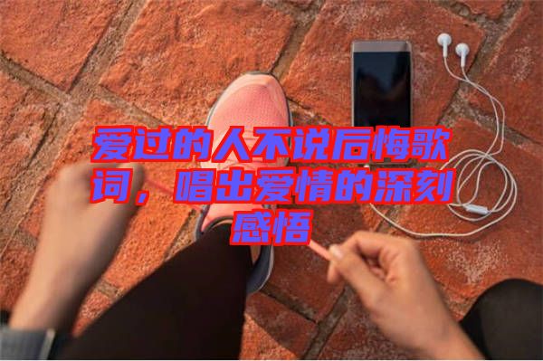 愛(ài)過(guò)的人不說(shuō)后悔歌詞，唱出愛(ài)情的深刻感悟