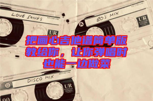 把畫心吉他譜簡單版教給你，讓你彈唱時也能一邊做菜