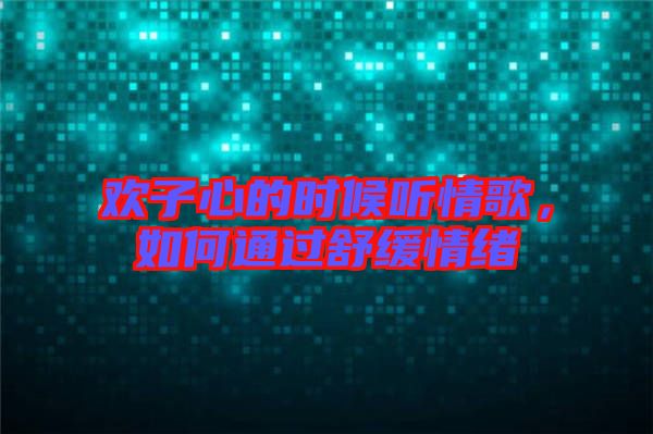 歡子心的時候聽情歌，如何通過舒緩情緒