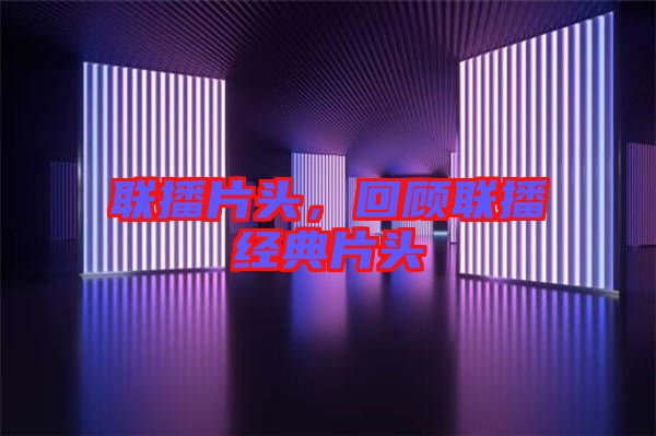 聯(lián)播片頭，回顧聯(lián)播經(jīng)典片頭