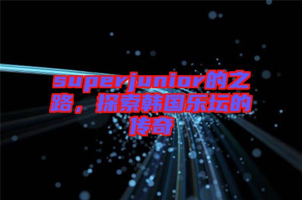 superjunior的之路，探索韓國(guó)樂(lè)壇的傳奇