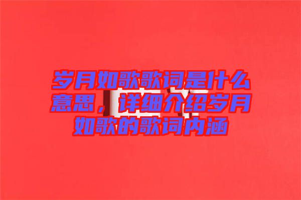 歲月如歌歌詞是什么意思，詳細(xì)介紹歲月如歌的歌詞內(nèi)涵