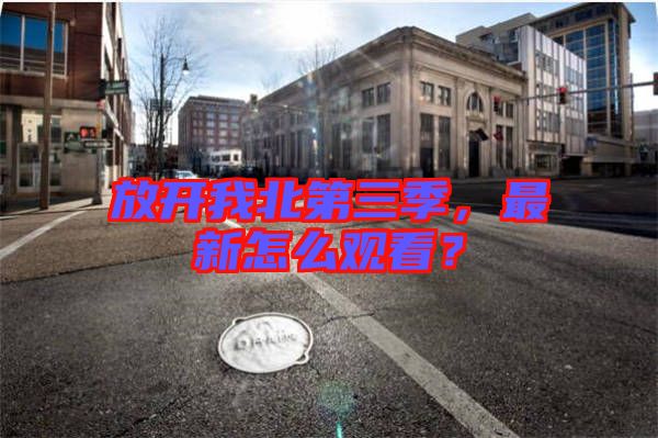 放開我北第三季，最新怎么觀看？