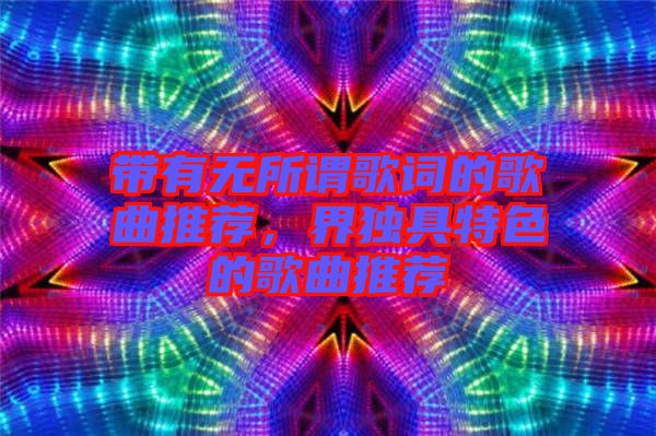 帶有無所謂歌詞的歌曲推薦，界獨(dú)具特色的歌曲推薦