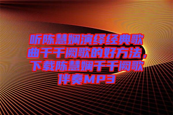 聽(tīng)陳慧嫻演繹經(jīng)典歌曲千千闕歌的好方法，下載陳慧嫻千千闕歌伴奏MP3