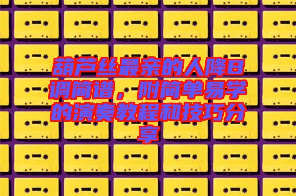 葫蘆絲最親的人降B調(diào)簡譜，附簡單易學(xué)的演奏教程和技巧分享