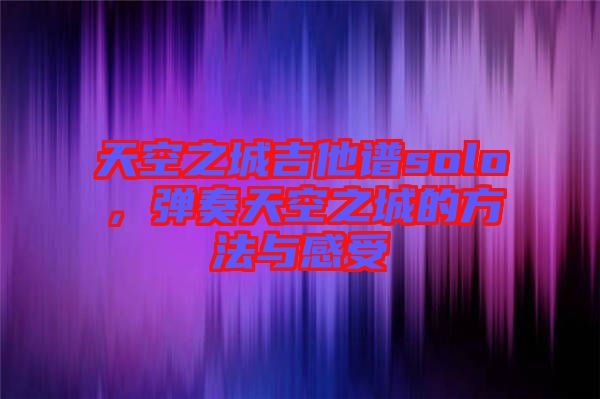 天空之城吉他譜solo，彈奏天空之城的方法與感受
