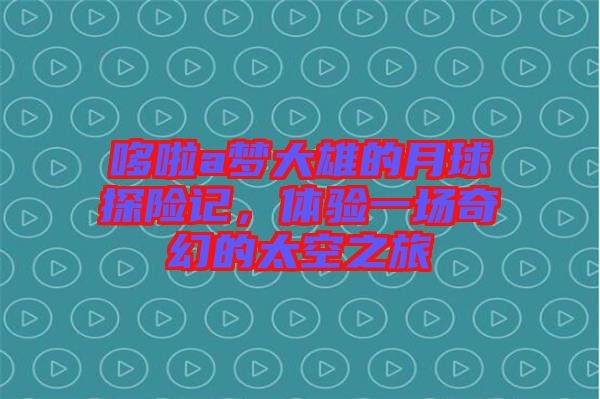 哆啦a夢(mèng)大雄的月球探險(xiǎn)記，體驗(yàn)一場(chǎng)奇幻的太空之旅