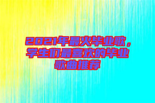 2021年最火畢業(yè)歌，學(xué)生們最喜歡的畢業(yè)歌曲推薦