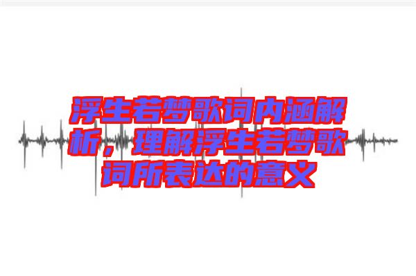 浮生若夢歌詞內(nèi)涵解析，理解浮生若夢歌詞所表達(dá)的意義