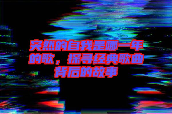 突然的自我是哪一年的歌，探尋經(jīng)典歌曲背后的故事