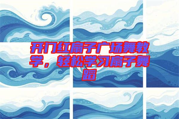 開門紅扇子廣場舞教學(xué)，輕松學(xué)習(xí)扇子舞蹈