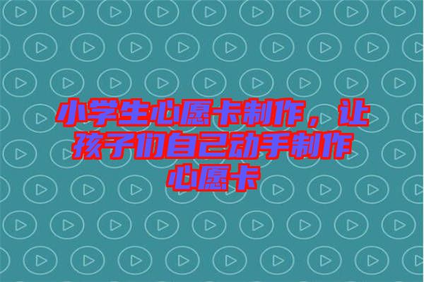 小學(xué)生心愿卡制作，讓孩子們自己動手制作心愿卡