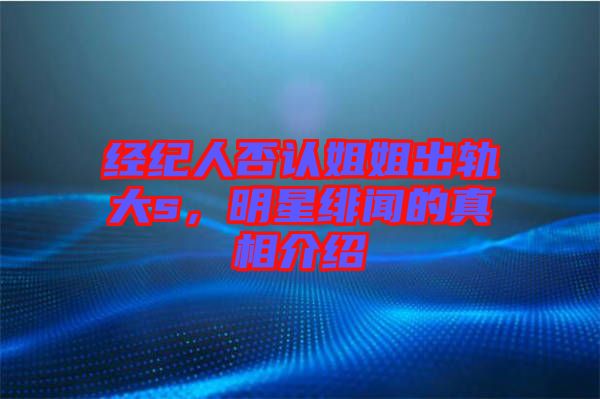 經(jīng)紀(jì)人否認(rèn)姐姐出軌大s，明星緋聞的真相介紹