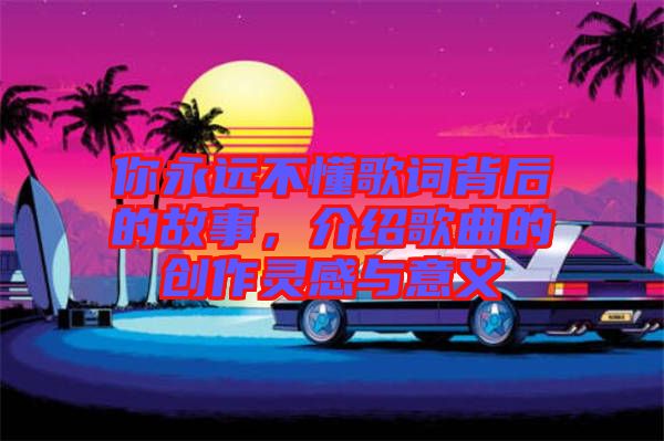 你永遠不懂歌詞背后的故事，介紹歌曲的創(chuàng)作靈感與意義