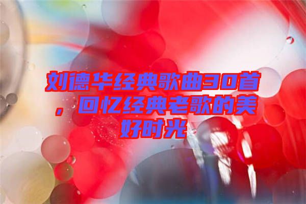 劉德華經(jīng)典歌曲30首，回憶經(jīng)典老歌的美好時(shí)光
