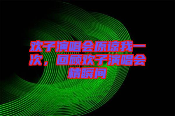 歡子演唱會(huì)原諒我一次，回顧歡子演唱會(huì)精瞬間