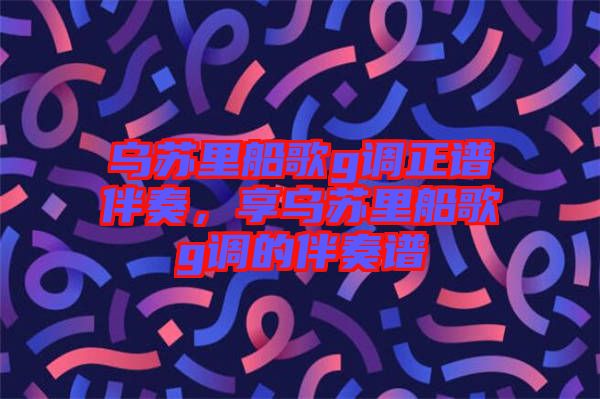 烏蘇里船歌g調(diào)正譜伴奏，享烏蘇里船歌g調(diào)的伴奏譜