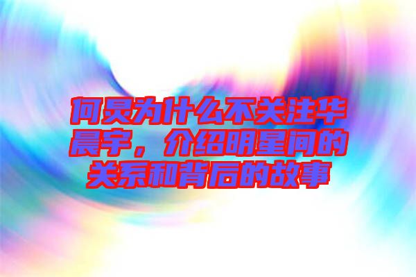 何炅為什么不關(guān)注華晨宇，介紹明星間的關(guān)系和背后的故事