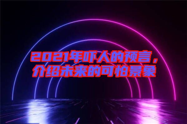 2021年嚇人的預(yù)言，介紹未來的可怕景象