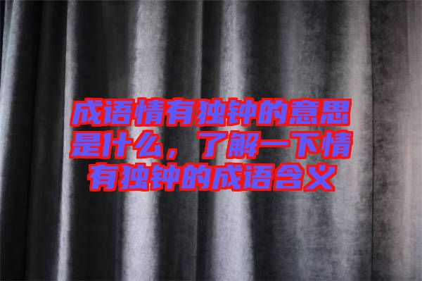 成語情有獨(dú)鐘的意思是什么，了解一下情有獨(dú)鐘的成語含義