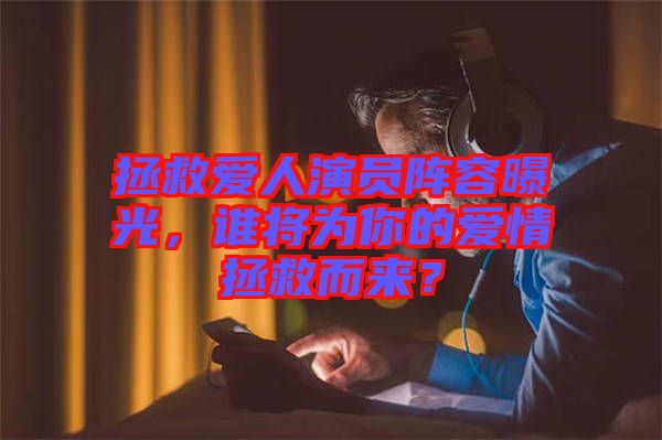 拯救愛人演員陣容曝光，誰將為你的愛情拯救而來？