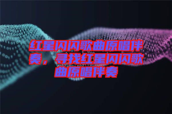 紅星閃閃歌曲原唱伴奏，尋找紅星閃閃歌曲原唱伴奏