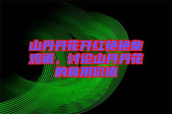山丹丹花開紅艷艷柴雞蛋，討論山丹丹花的食用價值