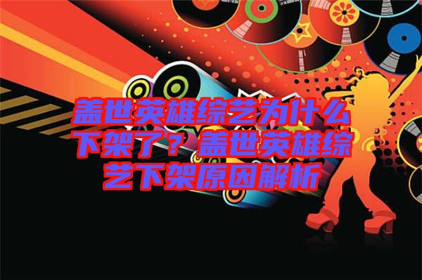 蓋世英雄綜藝為什么下架了？蓋世英雄綜藝下架原因解析