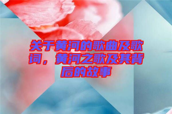 關(guān)于黃河的歌曲及歌詞，黃河之歌及其背后的故事