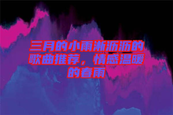 三月的小雨淅瀝瀝的歌曲推薦，情感溫暖的春雨