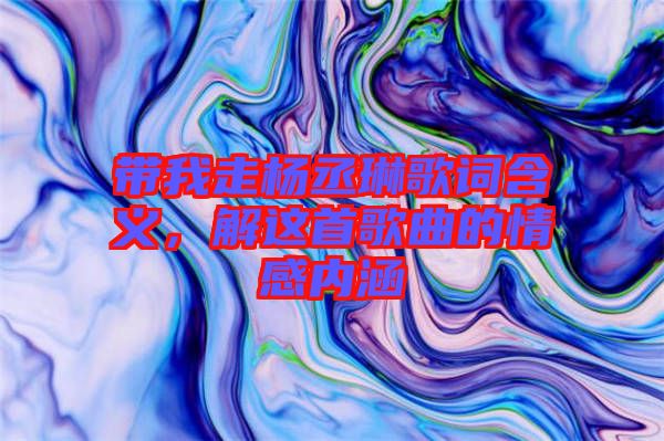 帶我走楊丞琳歌詞含義，解這首歌曲的情感內(nèi)涵