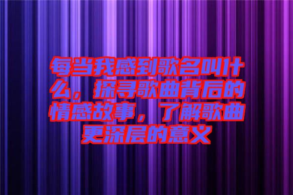 每當(dāng)我感到歌名叫什么，探尋歌曲背后的情感故事，了解歌曲更深層的意義