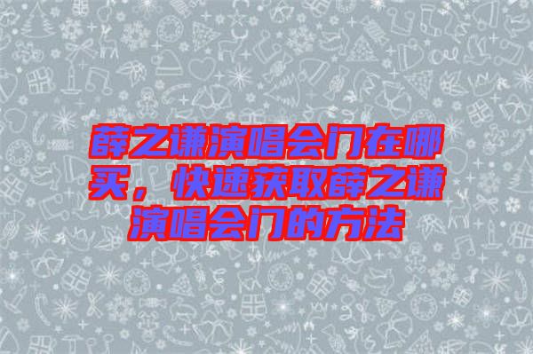 薛之謙演唱會(huì)門在哪買，快速獲取薛之謙演唱會(huì)門的方法
