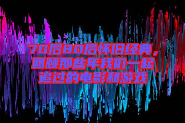 70后80后懷舊經(jīng)典，回顧那些年我們一起追過的電影和游戲