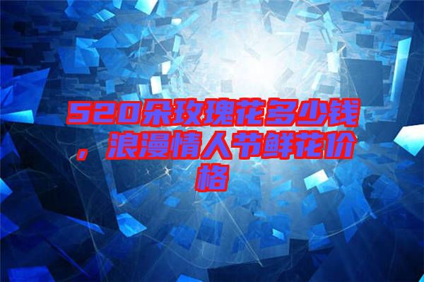 520朵玫瑰花多少錢，浪漫情人節(jié)鮮花價(jià)格