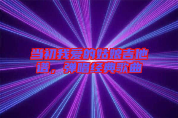 當(dāng)初我愛(ài)的姑娘吉他譜，彈唱經(jīng)典歌曲