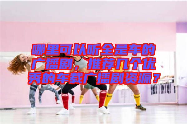 哪里可以聽(tīng)全是車(chē)的廣播劇，推薦幾個(gè)優(yōu)秀的車(chē)載廣播劇資源？