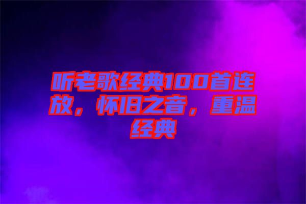 聽老歌經(jīng)典100首連放，懷舊之音，重溫經(jīng)典