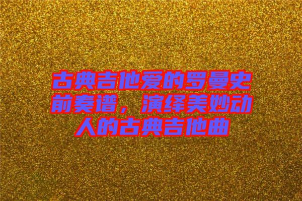 古典吉他愛(ài)的羅曼史前奏譜，演繹美妙動(dòng)人的古典吉他曲
