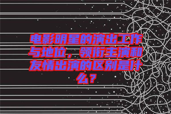 電影明星的演出工作與地位，領(lǐng)銜主演和友情出演的區(qū)別是什么？