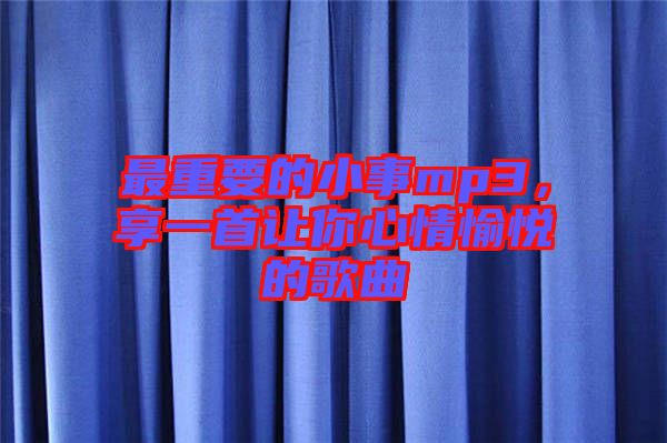 最重要的小事mp3，享一首讓你心情愉悅的歌曲